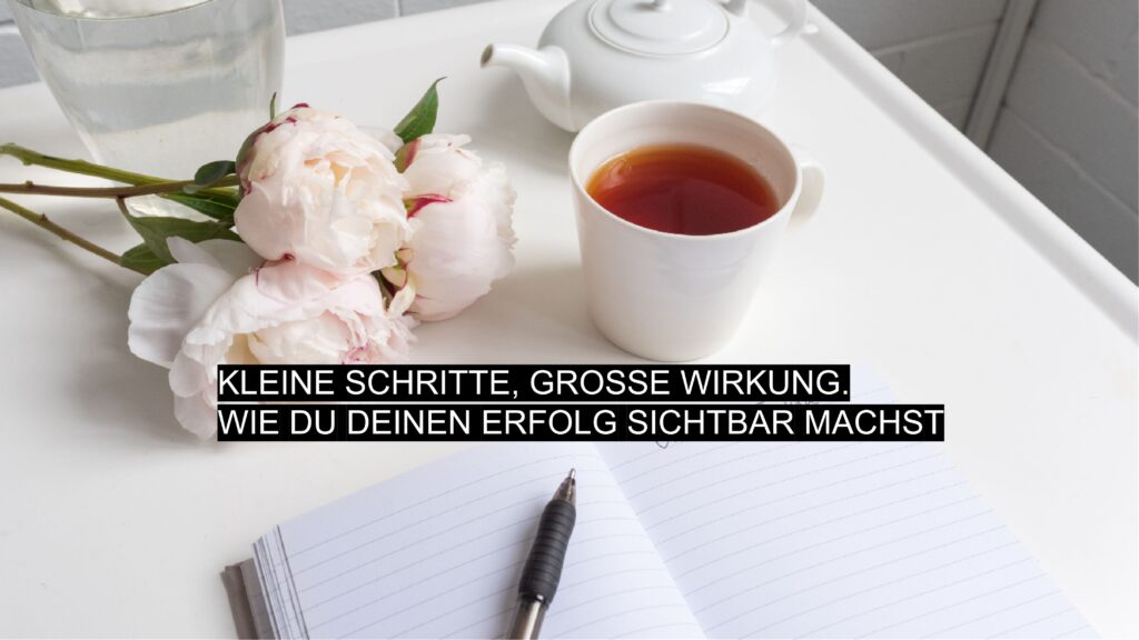 Kleine Schritte große Wirkung – Aufmacherbild: Notizbuch mit Stift, Tee, Pfingstrosen und Headline "Wie du deinen Erfolg sichtbar machst"